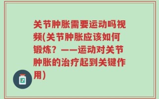 关节肿胀需要运动吗视频(关节肿胀应该如何锻炼？——运动对关节肿胀的治疗起到关键作用)