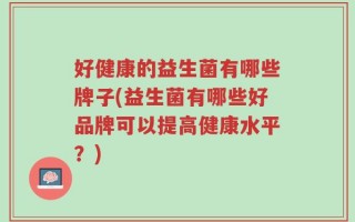 好健康的益生菌有哪些牌子(益生菌有哪些好品牌可以提高健康水平？)