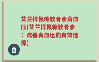 艾兰得氨糖软骨素高血压(艾兰得氨糖软骨素：改善高血压的有效选择)