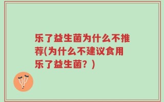 乐了益生菌为什么不推荐(为什么不建议食用乐了益生菌？)