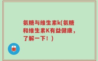 氨糖与维生素k(氨糖和维生素K有益健康，了解一下！)