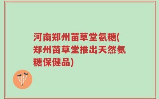 河南郑州苗草堂氨糖(郑州苗草堂推出天然氨糖保健品)