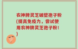 农神牌灵芝破壁孢子粉(提高免疫力，尝试使用农神牌灵芝孢子粉！)