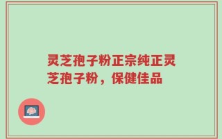 灵芝孢子粉正宗纯正灵芝孢子粉，保健佳品