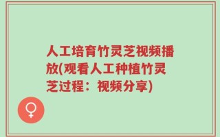 人工培育竹灵芝视频播放(观看人工种植竹灵芝过程：视频分享)