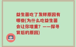 益生菌吃了发胖原因有哪些(为什么吃益生菌会让你增重？——探寻背后的原因)