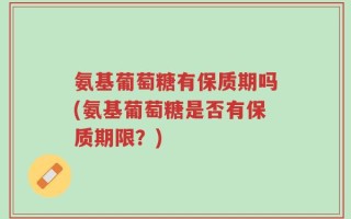 氨基葡萄糖有保质期吗(氨基葡萄糖是否有保质期限？)