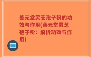 善元堂灵芝孢子粉的功效与作用(善元堂灵芝孢子粉：解析功效与作用)