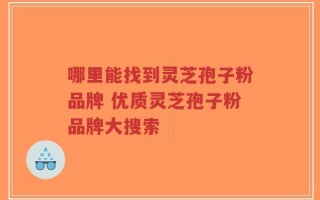 哪里能找到灵芝孢子粉品牌 优质灵芝孢子粉品牌大搜索