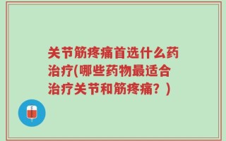 关节筋疼痛首选什么药治疗(哪些药物最适合治疗关节和筋疼痛？)