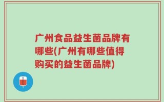 广州食品益生菌品牌有哪些(广州有哪些值得购买的益生菌品牌)