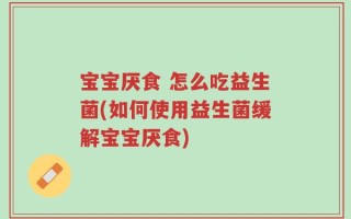 宝宝厌食 怎么吃益生菌(如何使用益生菌缓解宝宝厌食)