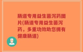 肠道专用益生菌泻药图片(肠道专用益生菌泻药，多重功效助您拥有健康肠道)