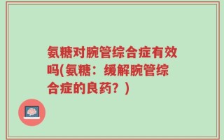 氨糖对腕管综合症有效吗(氨糖：缓解腕管综合症的良药？)