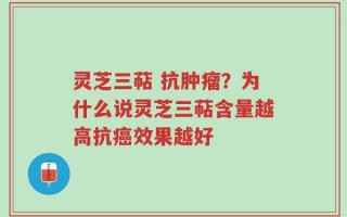 灵芝三萜 抗肿瘤？为什么说灵芝三萜含量越高抗癌效果越好