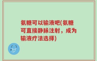氨糖可以输液吧(氨糖可直接静脉注射，成为输液疗法选择)