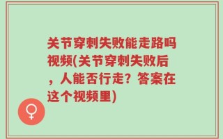 关节穿刺失败能走路吗视频(关节穿刺失败后，人能否行走？答案在这个视频里)