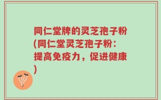 同仁堂牌的灵芝孢子粉(同仁堂灵芝孢子粉：提高免疫力，促进健康)