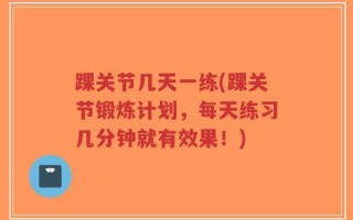 踝关节几天一练(踝关节锻炼计划，每天练习几分钟就有效果！)