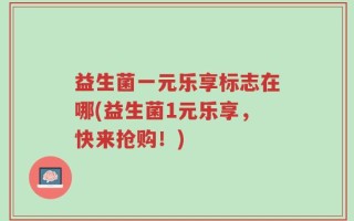 益生菌一元乐享标志在哪(益生菌1元乐享，快来抢购！)