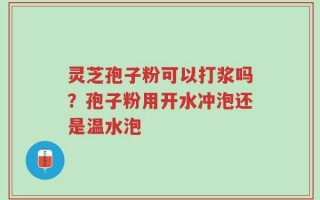 灵芝孢子粉可以打浆吗？孢子粉用开水冲泡还是温水泡