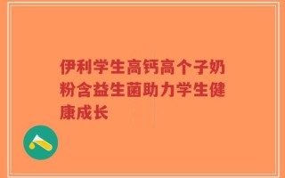 伊利学生高钙高个子奶粉含益生菌助力学生健康成长