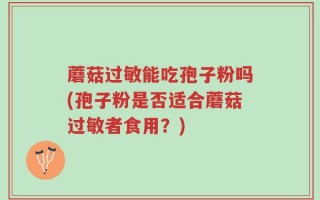 蘑菇过敏能吃孢子粉吗(孢子粉是否适合蘑菇过敏者食用？)
