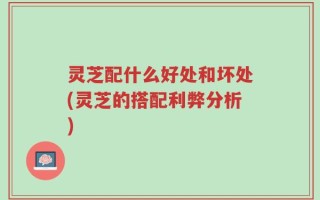 灵芝配什么好处和坏处(灵芝的搭配利弊分析)