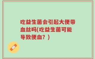 吃益生菌会引起大便带血丝吗(吃益生菌可能导致便血？)