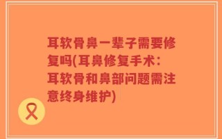 耳软骨鼻一辈子需要修复吗(耳鼻修复手术：耳软骨和鼻部问题需注意终身维护)