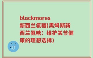 blackmores新西兰氨糖(黑姆斯新西兰氨糖：维护关节健康的理想选择)