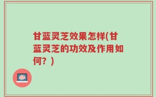 甘蓝灵芝效果怎样(甘蓝灵芝的功效及作用如何？)