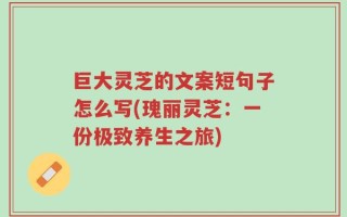 巨大灵芝的文案短句子怎么写(瑰丽灵芝：一份极致养生之旅)