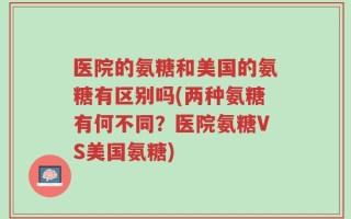 医院的氨糖和美国的氨糖有区别吗(两种氨糖有何不同？医院氨糖VS美国氨糖)