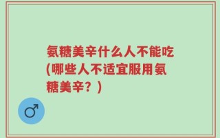 氨糖美辛什么人不能吃(哪些人不适宜服用氨糖美辛？)