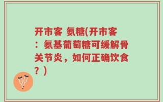 开市客 氨糖(开市客：氨基葡萄糖可缓解骨关节炎，如何正确饮食？)