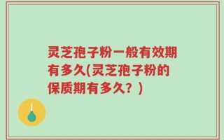 灵芝孢子粉一般有效期有多久(灵芝孢子粉的保质期有多久？)