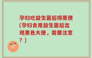 孕妇吃益生菌后排黑便(孕妇食用益生菌后出现黑色大便，需要注意？)