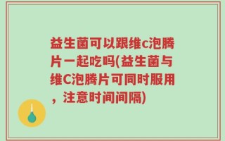 益生菌可以跟维c泡腾片一起吃吗(益生菌与维C泡腾片可同时服用，注意时间间隔)
