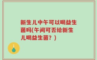 新生儿中午可以喝益生菌吗(午间可否给新生儿喝益生菌？)