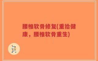 腰椎软骨修复(重拾健康，腰椎软骨重生)