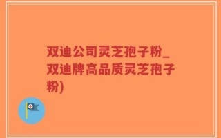 双迪公司灵芝孢子粉_双迪牌高品质灵芝孢子粉)