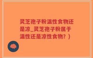 灵芝孢子粉温性食物还是凉_灵芝孢子粉属于温性还是凉性食物？)