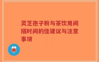 灵芝孢子粉与茶饮用间隔时间的佳建议与注意事项