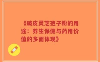 《破皮灵芝孢子粉的用途：养生保健与药用价值的多面体现》