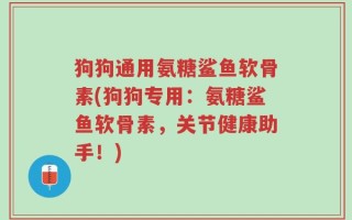 狗狗通用氨糖鲨鱼软骨素(狗狗专用：氨糖鲨鱼软骨素，关节健康助手！)