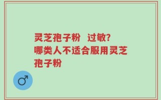 灵芝孢子粉  过敏？哪类人不适合服用灵芝孢子粉