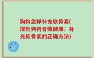 狗狗怎样补充软骨素(提升狗狗骨骼健康：补充软骨素的正确方法)