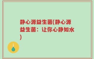 静心源益生菌(静心源益生菌：让你心静如水)