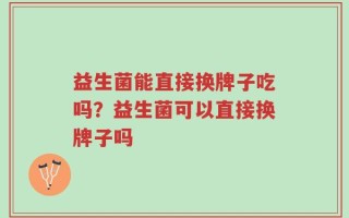 益生菌能直接换牌子吃吗？益生菌可以直接换牌子吗